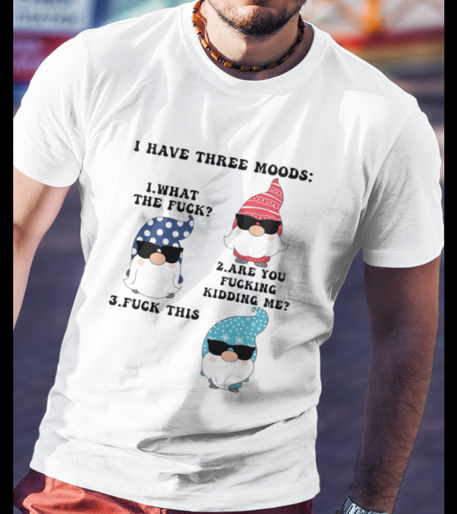 I Have Three Moods What The Fuck Are You Fucking Kidding Me Fuck This Gnome T-Shirt