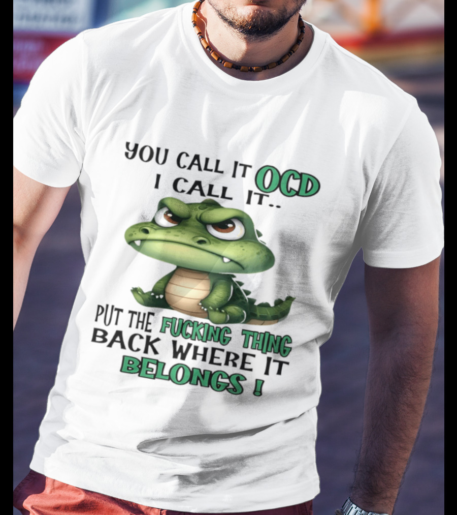 You Call It OCD I Call It Put The Fucking Thing Back Where It Belongs Crocodile T-Shirt