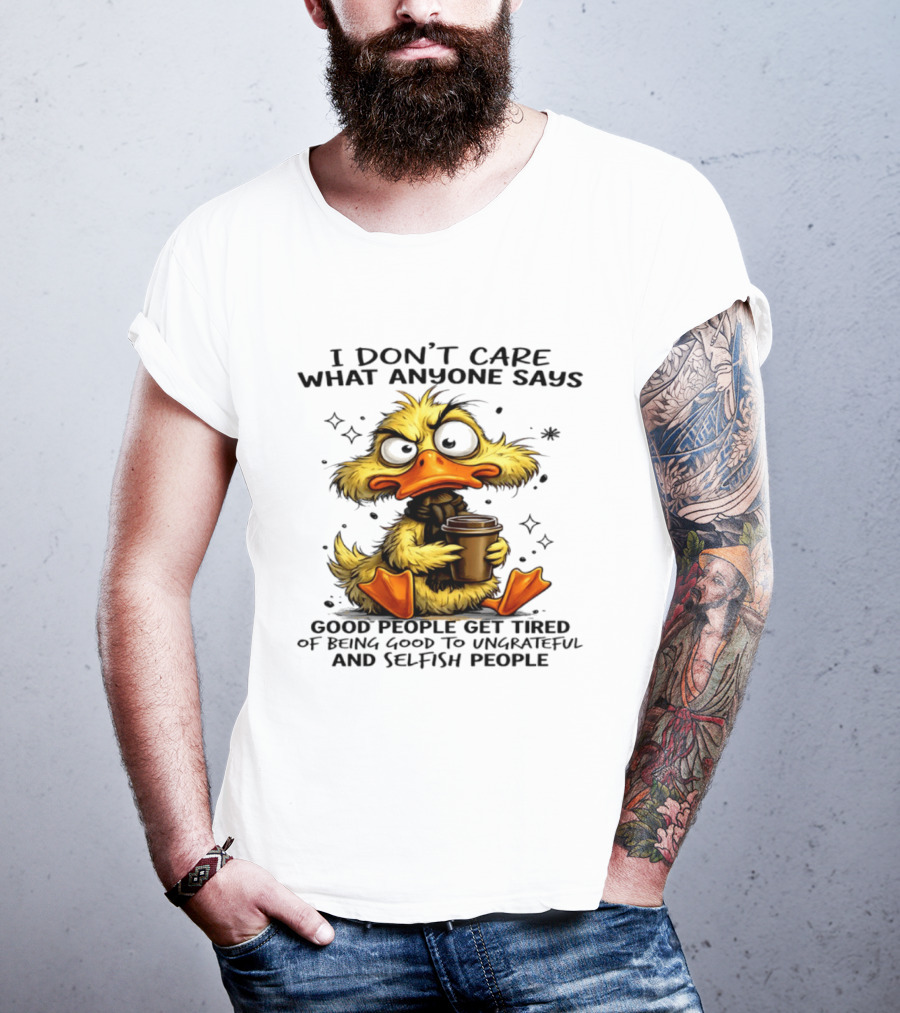 I Don't Care What Anyone Says Good People Get Tired Of Being Good To Ungrateful And Selfish People Duck T-Shirt