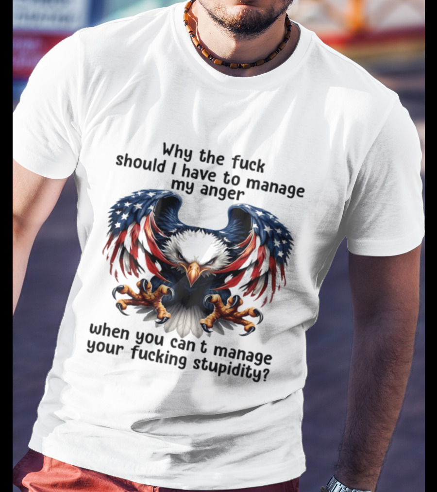 Eagle Why The Fuck Should I Have To Manage My Anger When You Can't Manage Your Fucking Stupidity T-Shirt