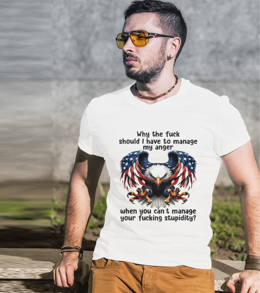 Eagle Why The Fuck Should I Have To Manage My Anger When You Can't Manage Your Fucking Stupidity T-Shirt