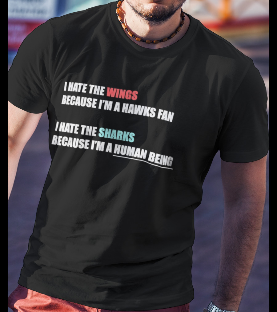 I Hate The Wings Because I'm A Hawks Fan I Hate The Sharks Because I'm A Human Being T-Shirt