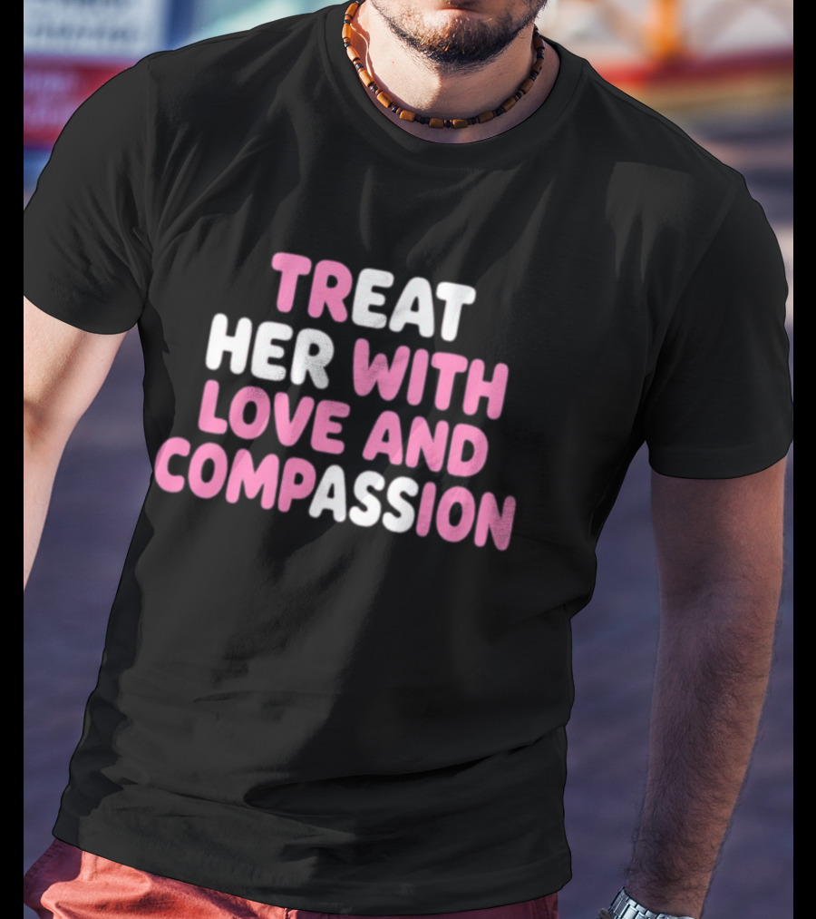 Treat Her With Love And Compassion Kindness T-Shirt