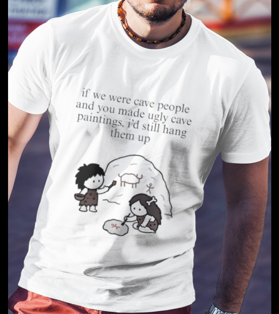 If We Were Cave People And You Made Ugly Cave Paintings I'd Still Hang Them Up Cave Art Scene T-Shirt