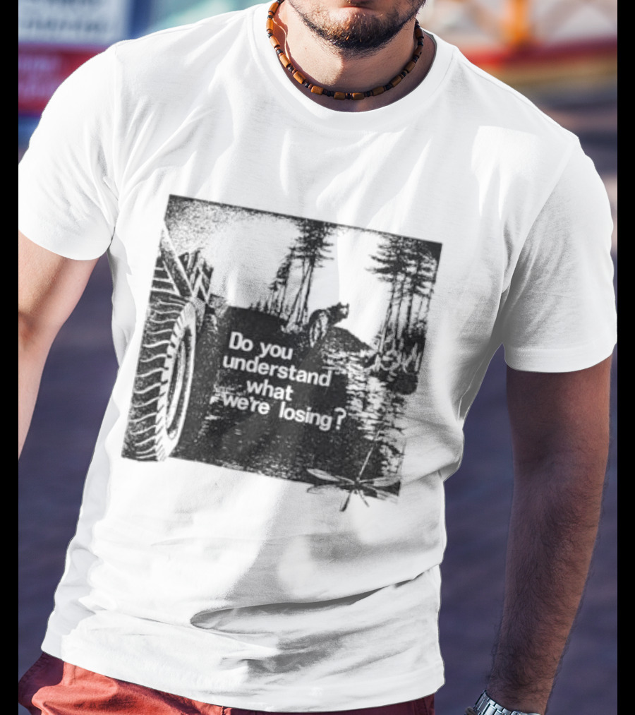 Do You Understand What We're Losing Environmental Awareness Preservation Message T-Shirt