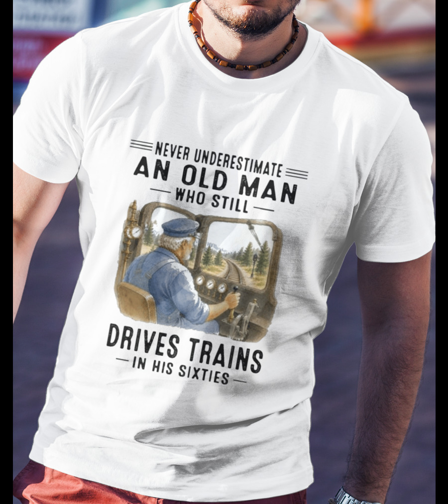 Never Underestimate An Old Man Who Still Drives Trains In His Sixties T-Shirt