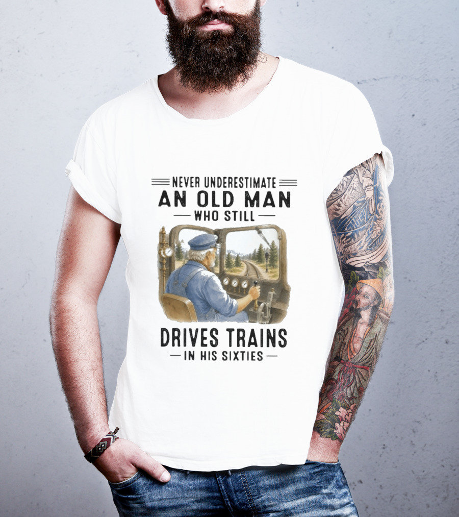 Never Underestimate An Old Man Who Still Drives Trains In His Sixties T-Shirt