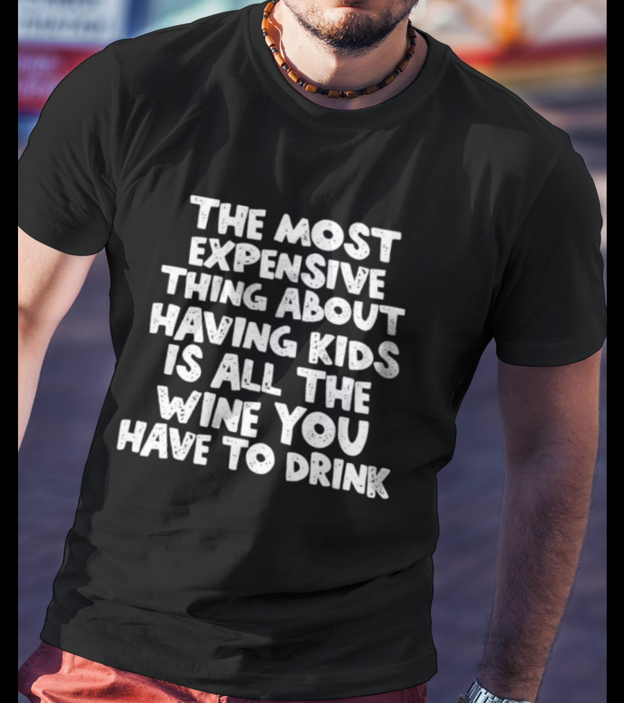 The Most Expensive Thing About Having Kids Is All The Wine You Have To Drink T-Shirt