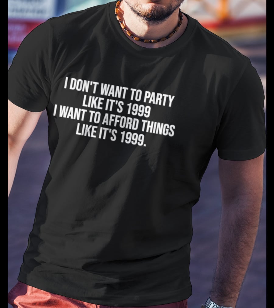 I Don't Want To Party Like It's 1999 I Want To Afford Things Like It's 1999 T-Shirt