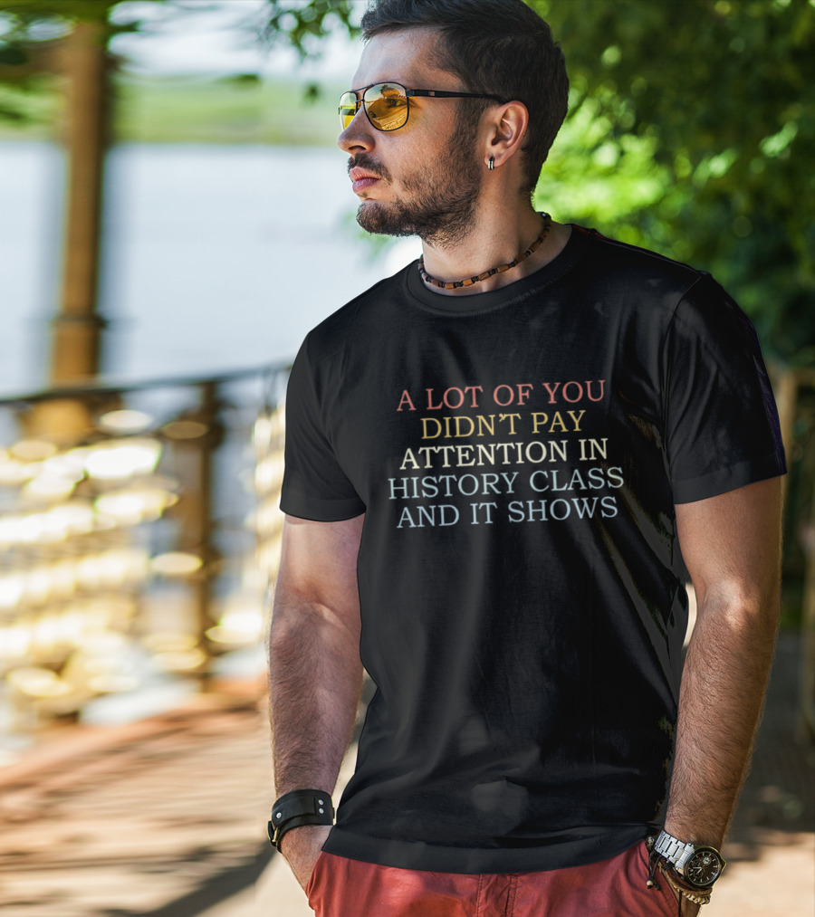 A Lot Of You Didn't Pay Attention In History Class And It Shows T-Shirt