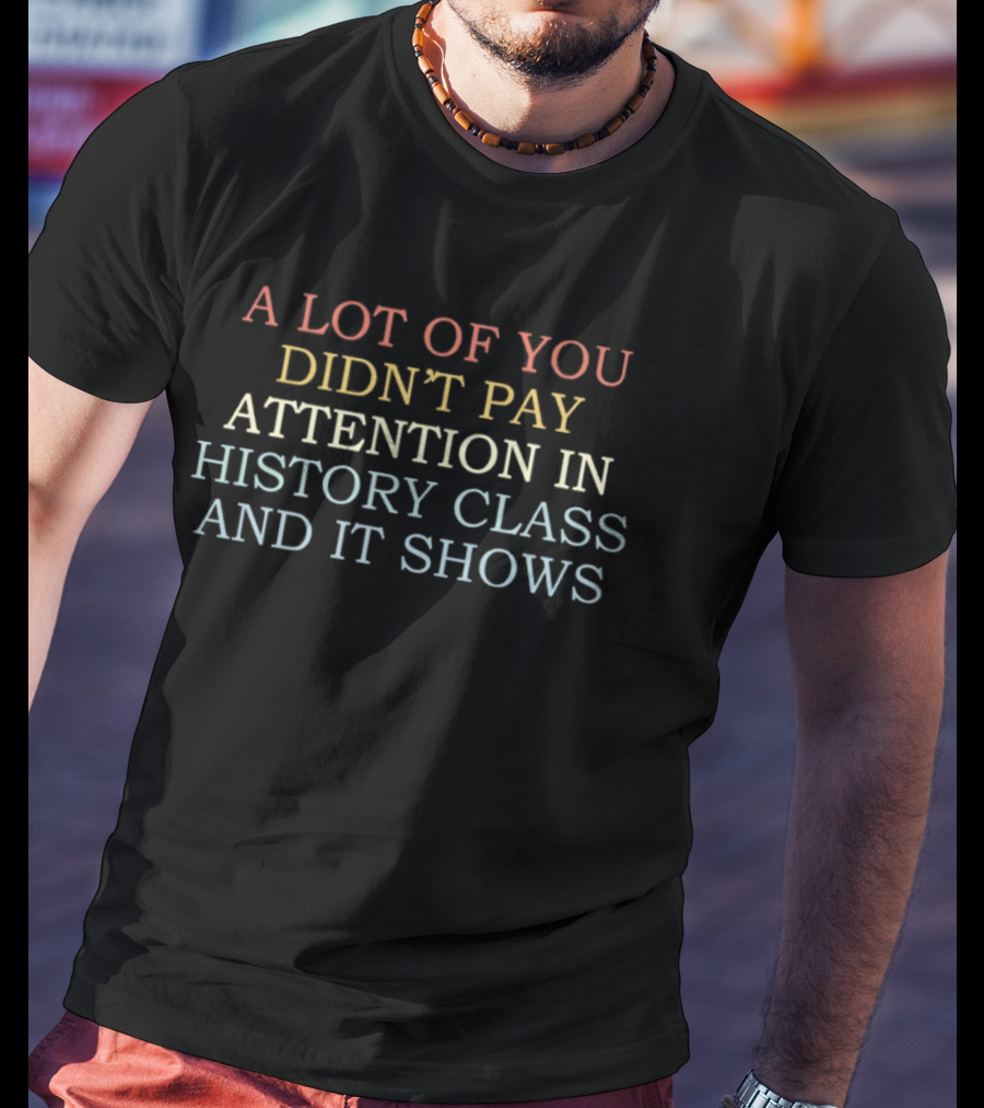 A Lot Of You Didn't Pay Attention In History Class And It Shows T-Shirt