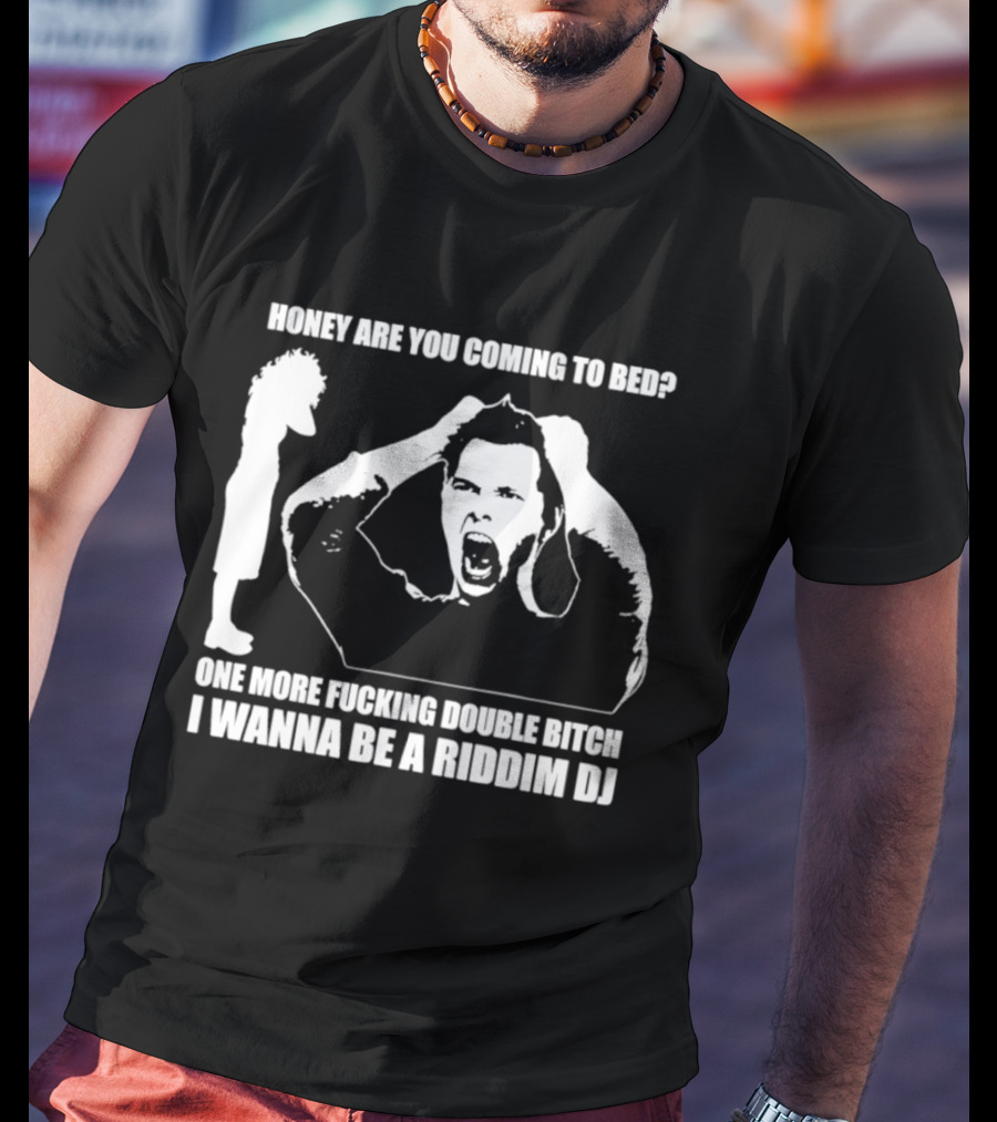 Honey Are You Coming To Bed One More Fucking Double Bitch I Wanna Be A Riddim DJ T-Shirt