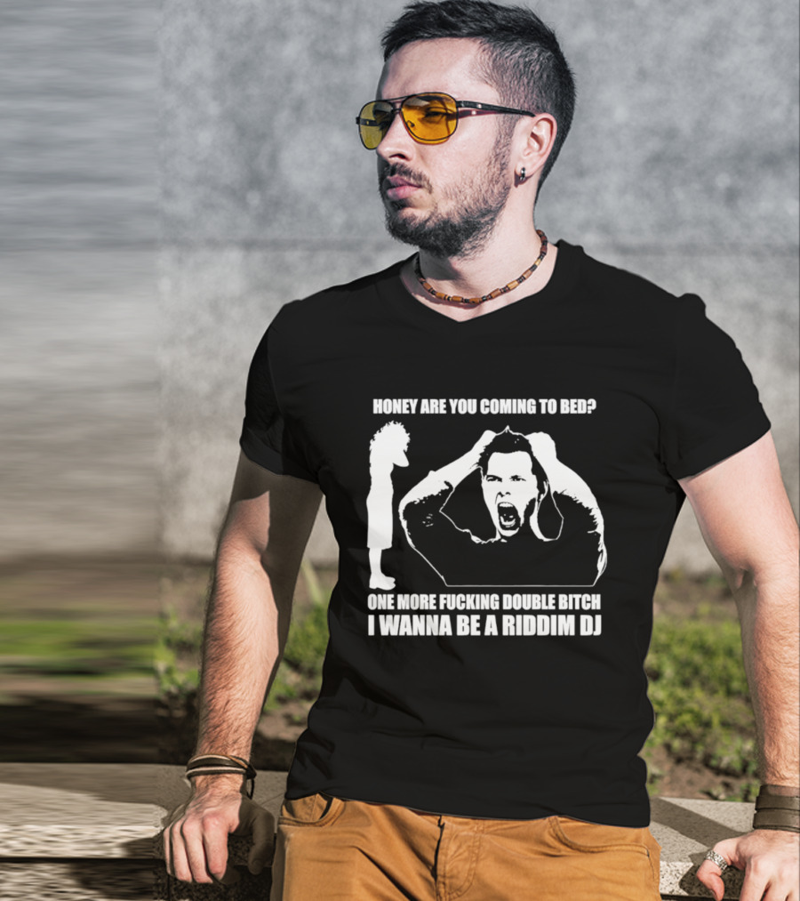 Honey Are You Coming To Bed One More Fucking Double Bitch I Wanna Be A Riddim DJ T-Shirt