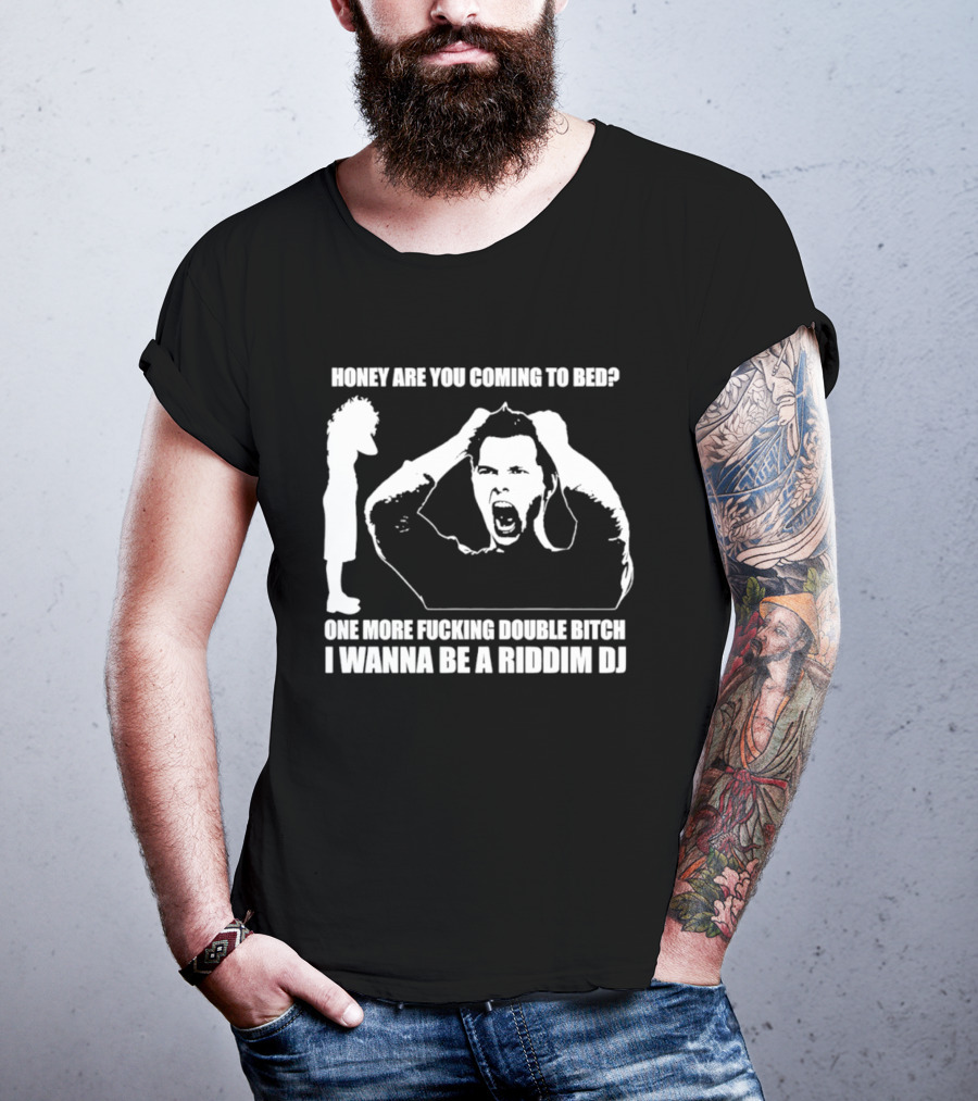 Honey Are You Coming To Bed One More Fucking Double Bitch I Wanna Be A Riddim DJ T-Shirt