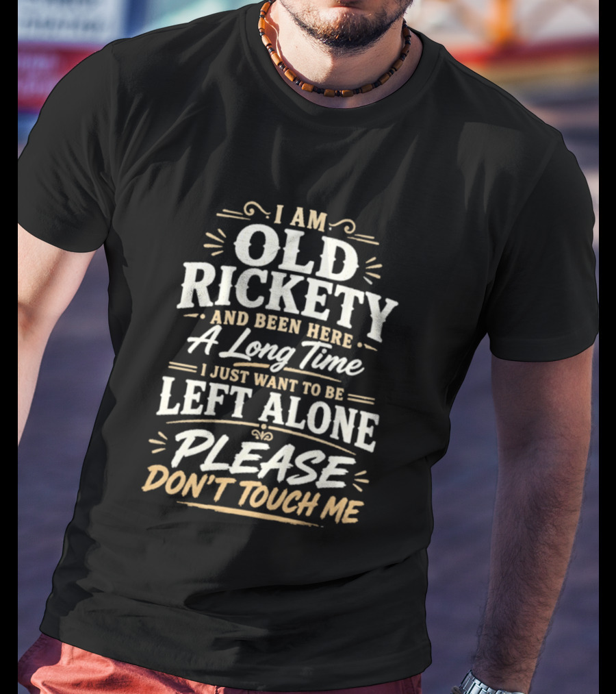 I Am Old Rickety Been Here A Long Time Left Alone Please Don't Touch Me T-Shirt