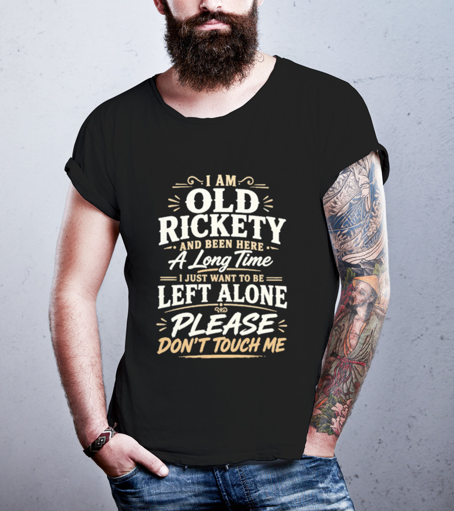 I Am Old Rickety Been Here A Long Time Left Alone Please Don't Touch Me T-Shirt