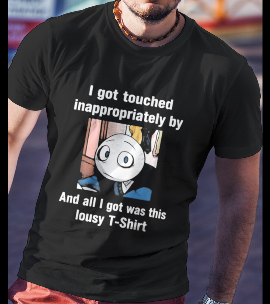 I Got Touched Inappropriately And All I Got Was This Lousy T T-Shirt