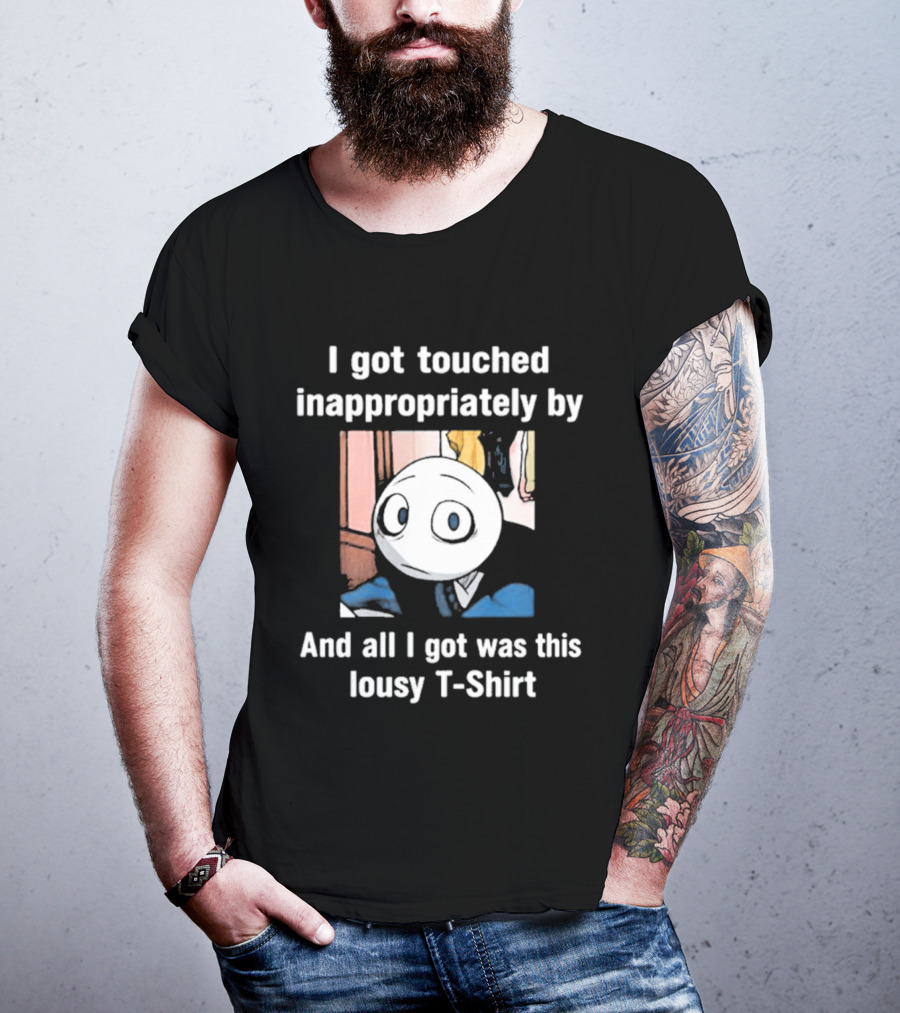 I Got Touched Inappropriately And All I Got Was This Lousy T T-Shirt
