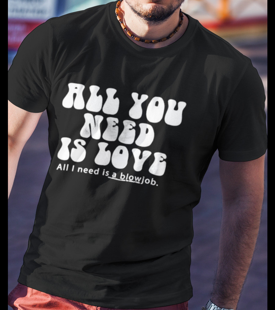 All You Need Is Love All I Need Is A Blowjob T-Shirt