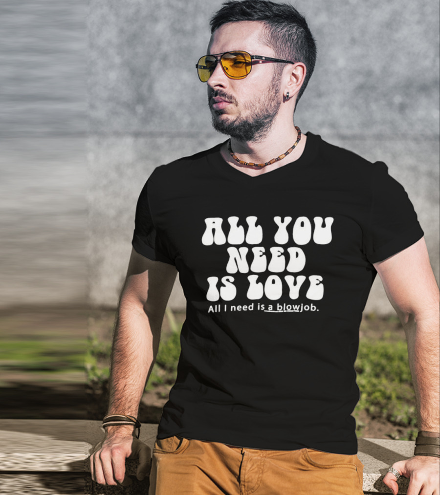 All You Need Is Love All I Need Is A Blowjob T-Shirt