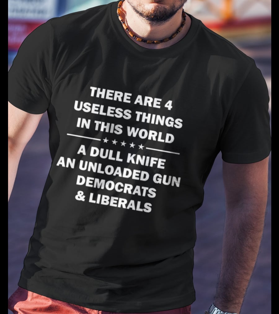 There Are 4 Useless Things In This World A Dull Knife An Unloaded Gun Democrats Liberals T-Shirt