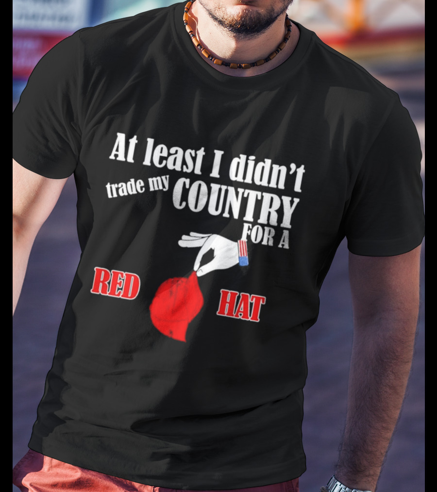 At Least I Didn't Trade My Country For A Red Hat Patriot T-Shirt