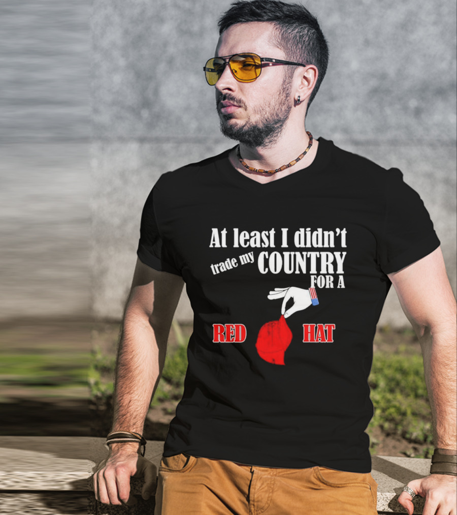At Least I Didn't Trade My Country For A Red Hat Patriot T-Shirt