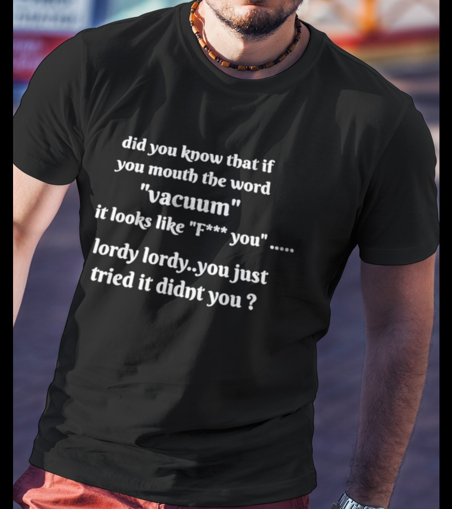 Did You Know That If You Mouth The Word Vacuum It Looks Like F You Lordy You Just Tried It Didn't You T-Shirt