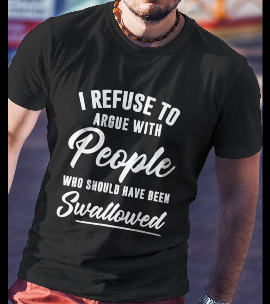 I Refuse To Argue With People Who Should Have Been Swallowed T-Shirt