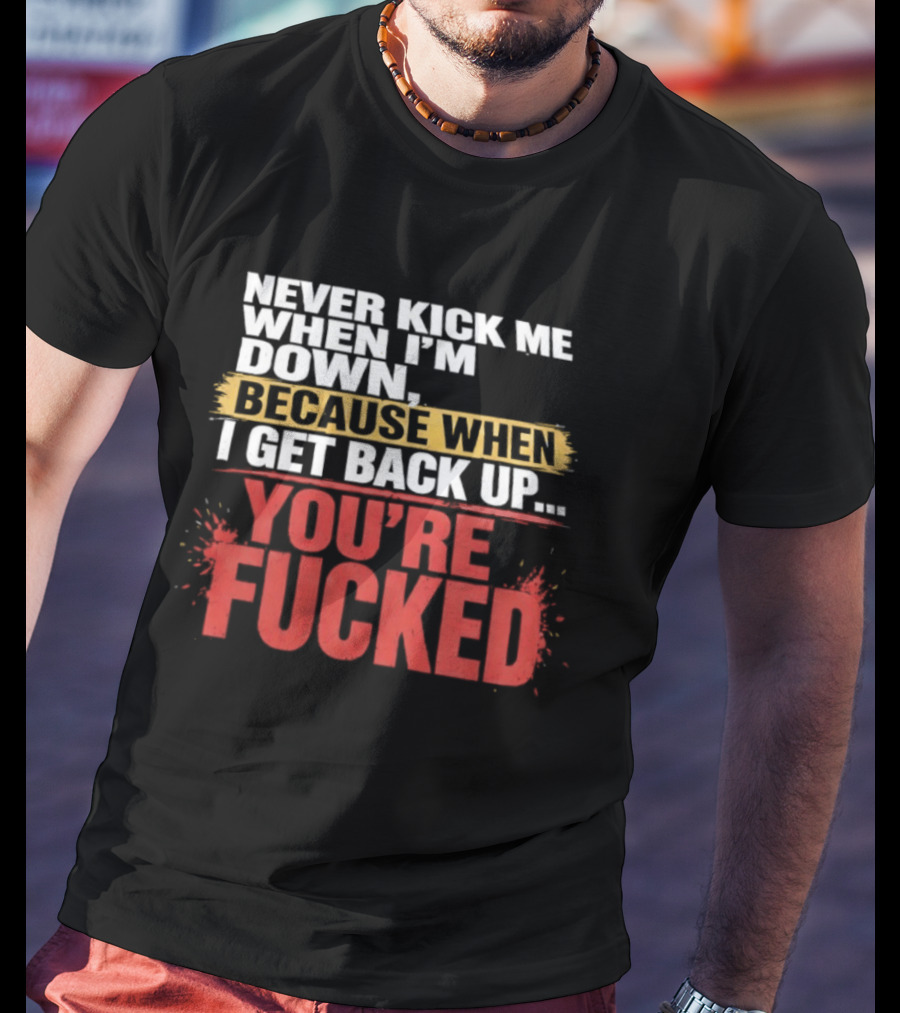 Never Kick Me When I'm Down Because When I Get Back Up You're Fucked Bold Motivational T-Shirt