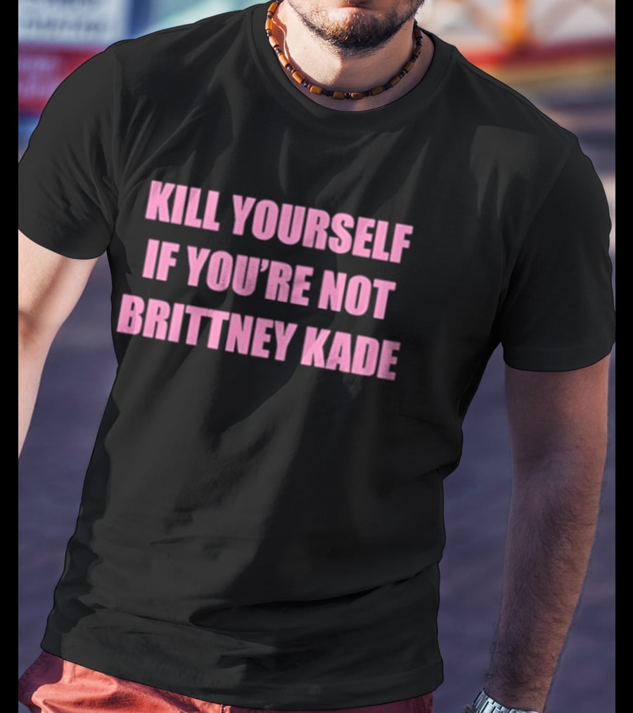 Kill Yourself If You’re Not Brittney Kade T-Shirt