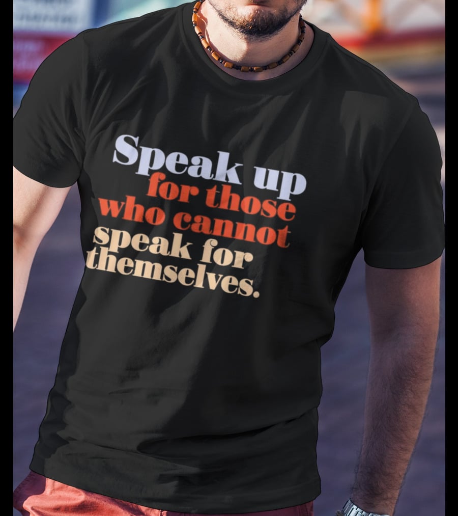 Speak Up For Those Who Cannot Speak For Themselves T-Shirt