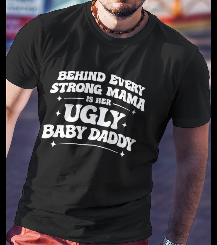 Behind Every Strong Mama Is Her Ugly Baby Daddy T-Shirt