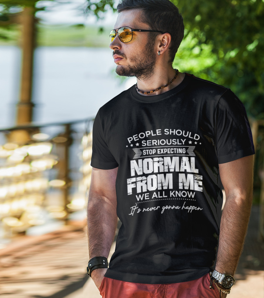 People Should Seriously Stop Expecting Normal From Me We All Know It's Never Gonna Happen T-Shirt