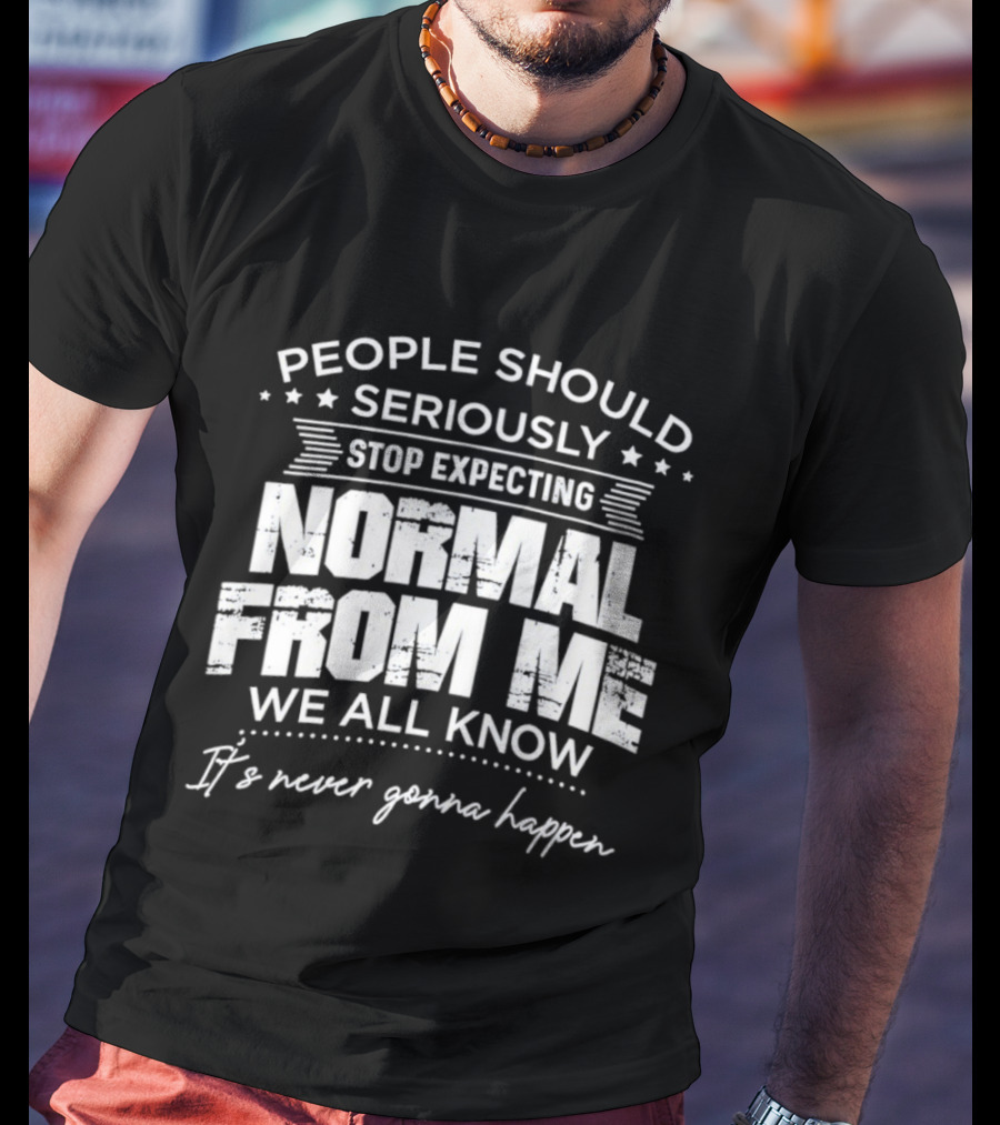 People Should Seriously Stop Expecting Normal From Me We All Know It's Never Gonna Happen T-Shirt