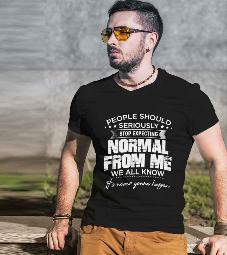 People Should Seriously Stop Expecting Normal From Me We All Know It's Never Gonna Happen T-Shirt