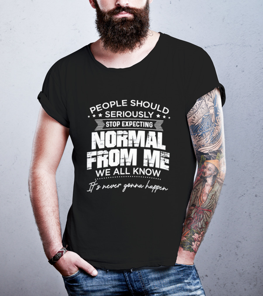 People Should Seriously Stop Expecting Normal From Me We All Know It's Never Gonna Happen T-Shirt