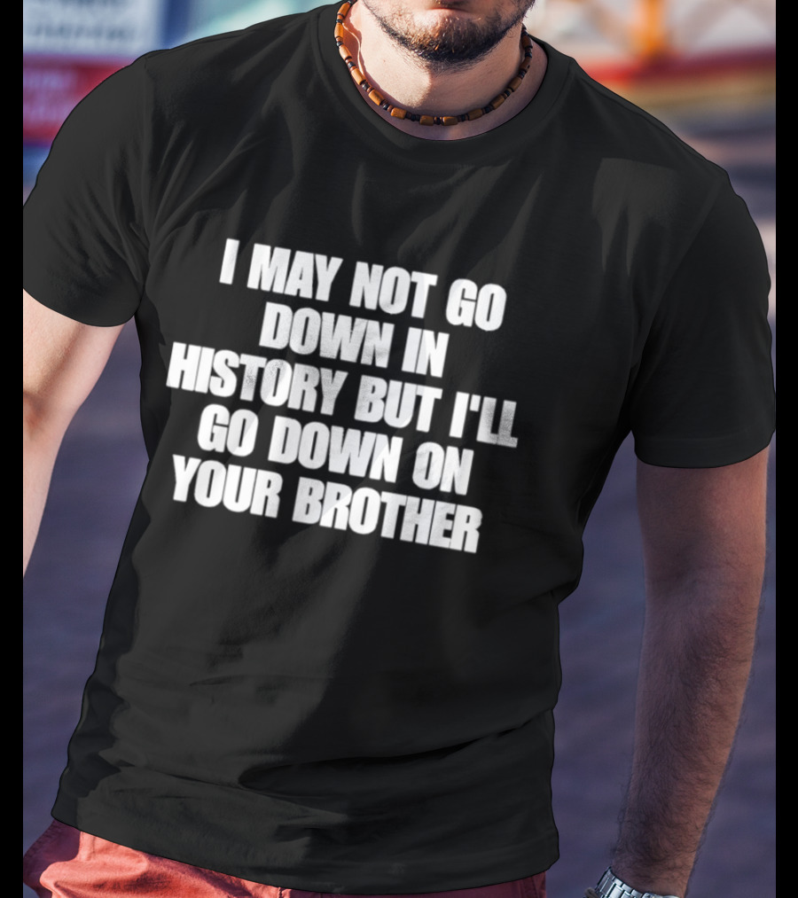 I May Not Go Down In History But I'll Go Down On Your Brother T-Shirt