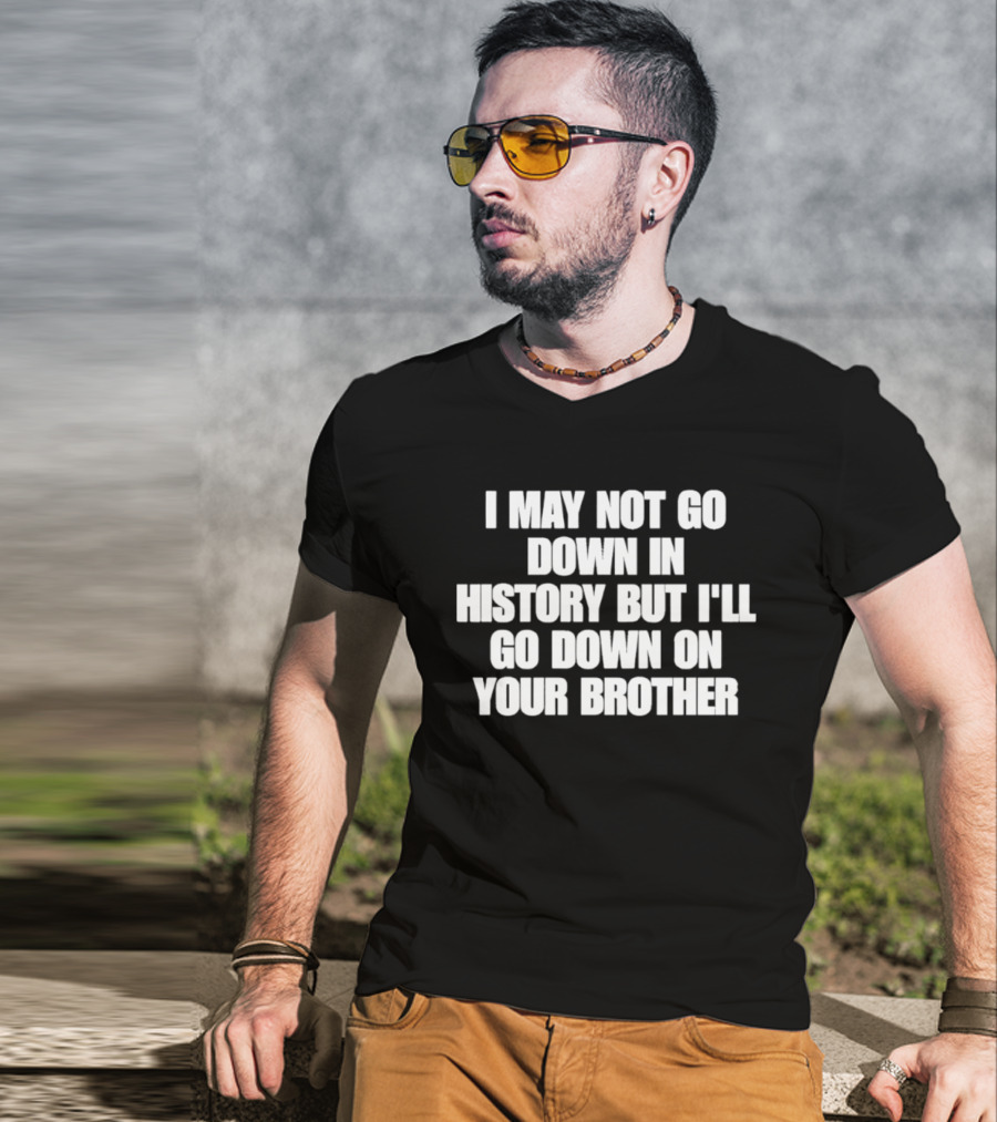I May Not Go Down In History But I'll Go Down On Your Brother T-Shirt