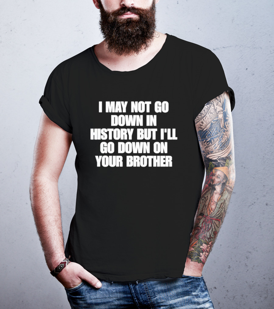 I May Not Go Down In History But I'll Go Down On Your Brother T-Shirt