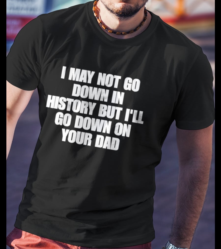 I May Not Go Down In History But I'll Go Down On Your Dad T-Shirt