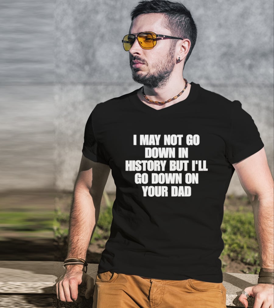 I May Not Go Down In History But I'll Go Down On Your Dad T-Shirt