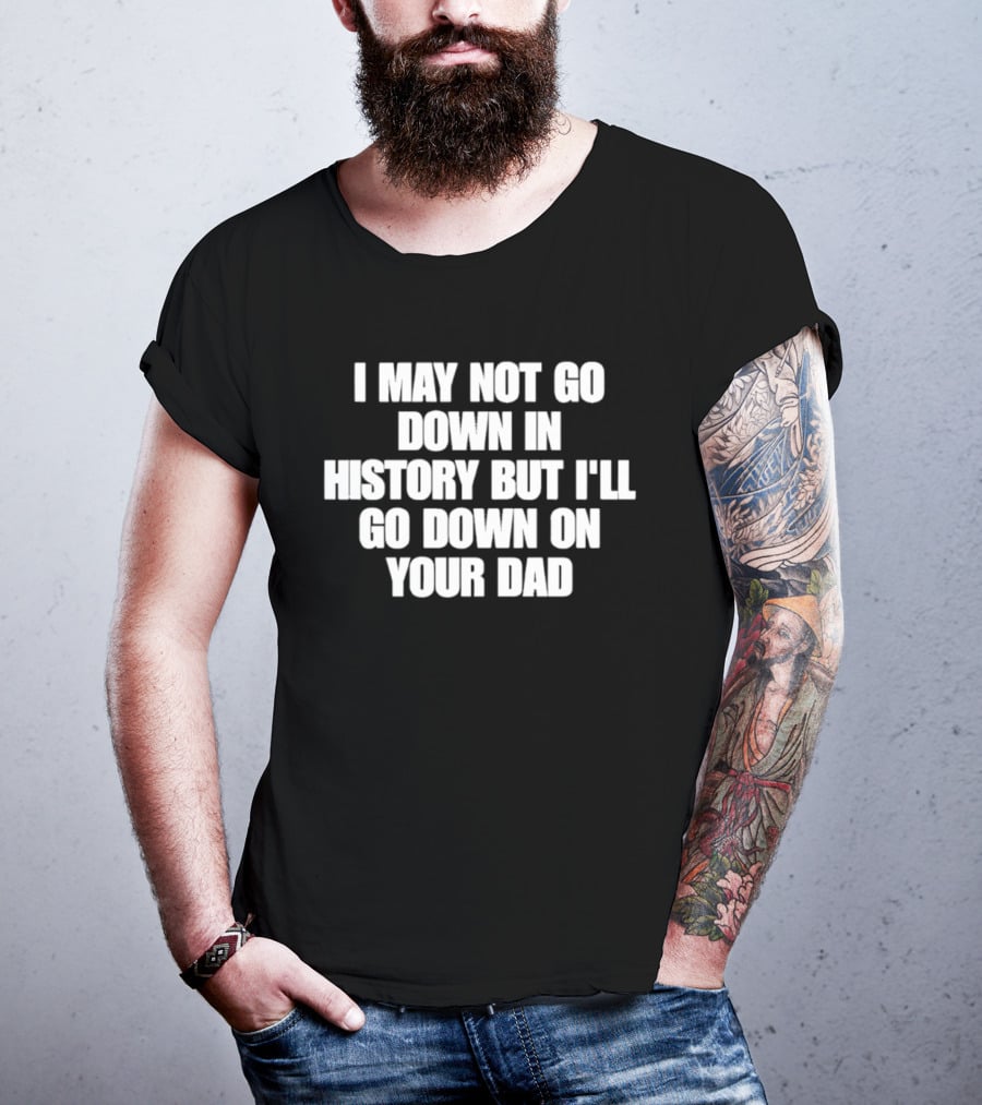 I May Not Go Down In History But I'll Go Down On Your Dad T-Shirt
