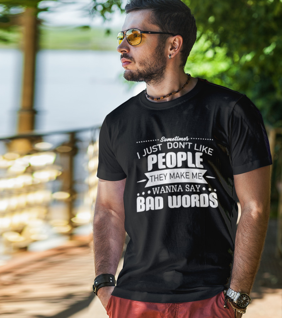 Sometimes I Just Don't Like People They Make Me Wanna Say Bad Words T-Shirt