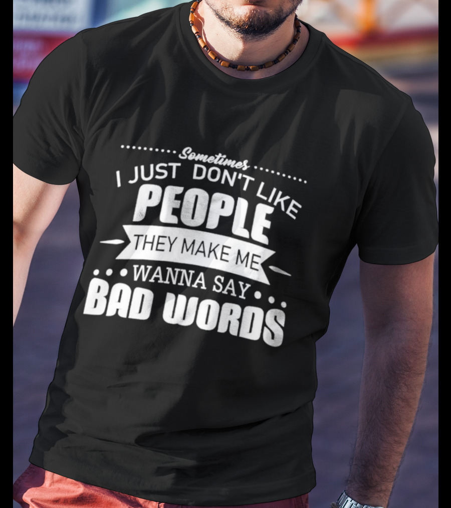 Sometimes I Just Don't Like People They Make Me Wanna Say Bad Words T-Shirt