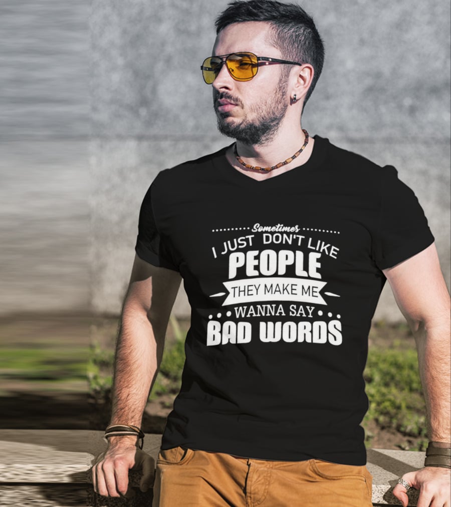 Sometimes I Just Don't Like People They Make Me Wanna Say Bad Words T-Shirt