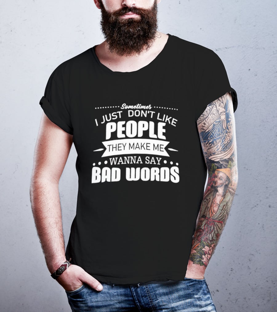 Sometimes I Just Don't Like People They Make Me Wanna Say Bad Words T-Shirt