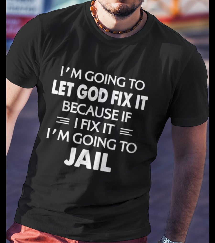 I'm Going To Let God Fix It Because If I Fix It I'm Going To Jail T-Shirt