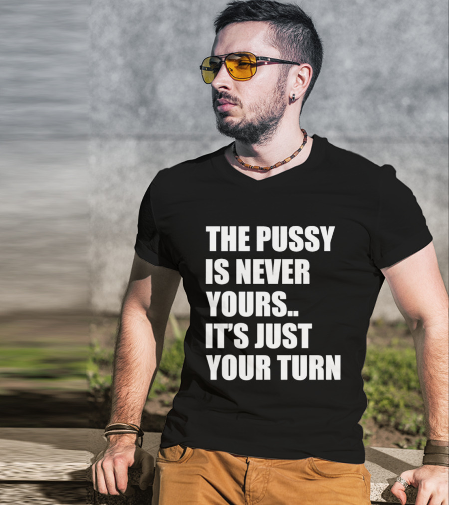 The Pussy Is Never Yours It's Just Your Turn T-Shirt