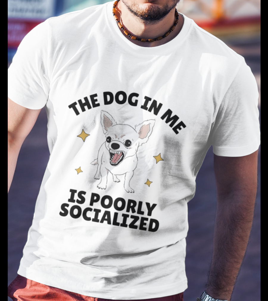 The Dog In Me Is Poorly Socialized Chihuahua T-Shirt